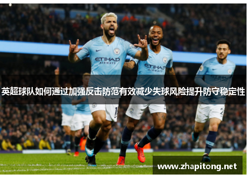 英超球队如何通过加强反击防范有效减少失球风险提升防守稳定性