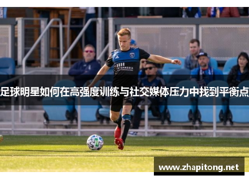 足球明星如何在高强度训练与社交媒体压力中找到平衡点