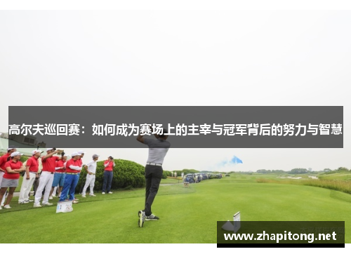 高尔夫巡回赛：如何成为赛场上的主宰与冠军背后的努力与智慧